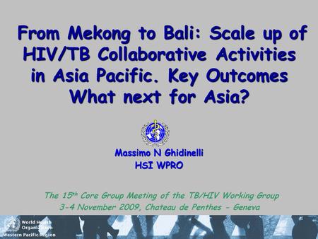 World Health Organization Western Pacific Region From Mekong to Bali: Scale up of HIV/TB Collaborative Activities in Asia Pacific. Key Outcomes What next.