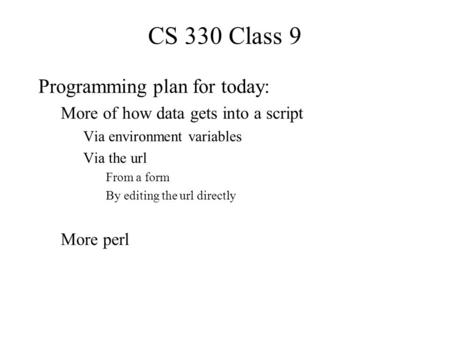 CS 330 Class 9 Programming plan for today: More of how data gets into a script Via environment variables Via the url From a form By editing the url directly.