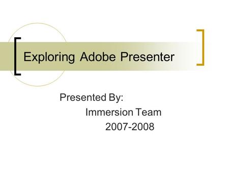 Exploring Adobe Presenter Presented By: Immersion Team 2007-2008.