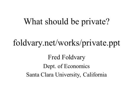 What should be private? foldvary.net/works/private.ppt Fred Foldvary Dept. of Economics Santa Clara University, California.