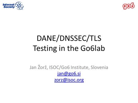 DANE/DNSSEC/TLS Testing in the Go6lab Jan Žorž, ISOC/Go6 Institute, Slovenia