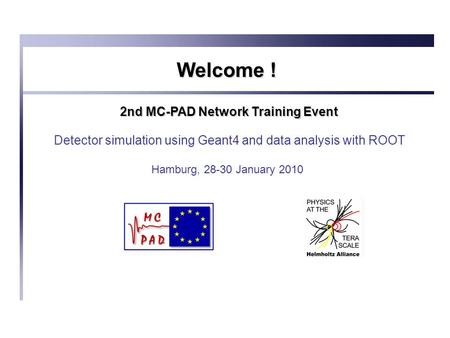 Welcome ! 2nd MC-PAD Network Training Event Detector simulation using Geant4 and data analysis with ROOT Hamburg, 28-30 January 2010.