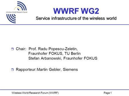 Page 1Wireless World Research Forum (WWRF) WWRF WG2 Service infrastructure of the wireless world  Chair: Prof. Radu Popescu-Zeletin, Fraunhofer FOKUS,