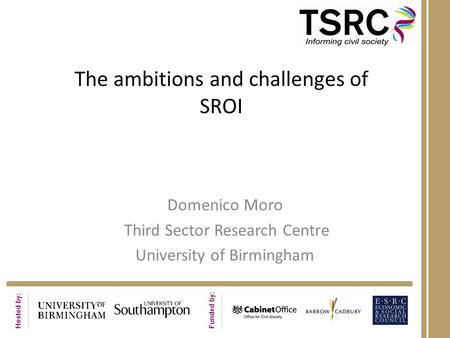 Hosted by: Funded by: The ambitions and challenges of SROI Domenico Moro Third Sector Research Centre University of Birmingham.