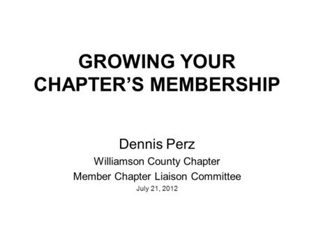 GROWING YOUR CHAPTER’S MEMBERSHIP Dennis Perz Williamson County Chapter Member Chapter Liaison Committee July 21, 2012.