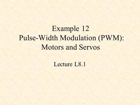 Example 12 Pulse-Width Modulation (PWM): Motors and Servos Lecture L8.1.