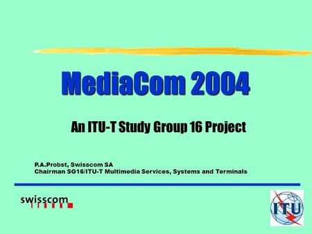 MediaCom 2004 An ITU-T Study Group 16 Project P.A.Probst, Swisscom SA Chairman SG16/ITU-T Multimedia Services, Systems and Terminals.