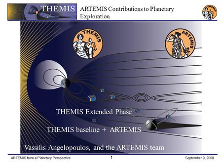 ARTEMIS from a Planetary Perspective 1 September 9, 2008 THEMIS Extended Phase = THEMIS baseline + ARTEMIS Vassilis Angelopoulos, and the ARTEMIS team.