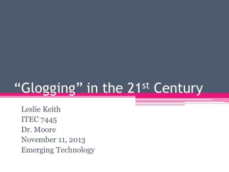 “Glogging” in the 21 st Century Leslie Keith ITEC 7445 Dr. Moore November 11, 2013 Emerging Technology.