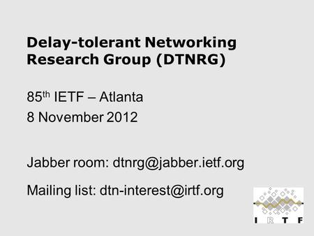 Delay-tolerant Networking Research Group (DTNRG) 85 th IETF – Atlanta 8 November 2012 Jabber room: Mailing list: