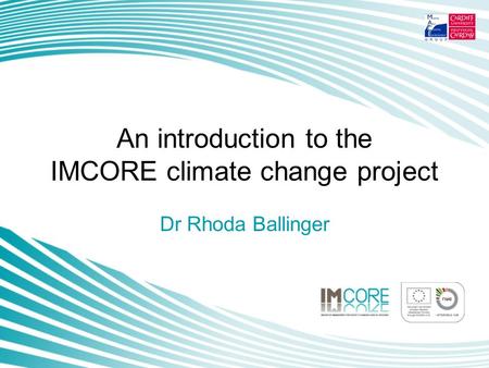 An introduction to the IMCORE climate change project Dr Rhoda Ballinger.