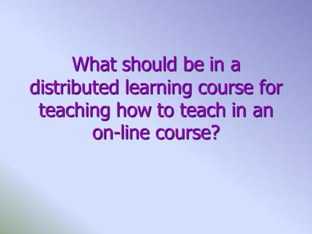 What should be in a distributed learning course for teaching how to teach in an on-line course?