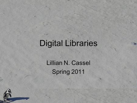 Digital Libraries Lillian N. Cassel Spring 2011. A digital library An informal definition of a digital library is a managed collection of information,