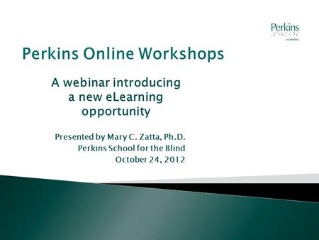 A webinar introducing a new eLearning opportunity Presented by Mary C. Zatta, Ph.D. Perkins School for the Blind October 24, 2012 Perkins Online Workshops.