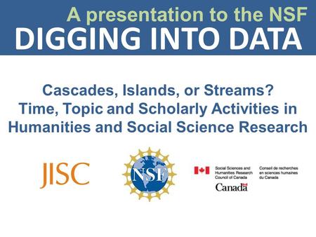 DIGGING INTO DATA A presentation to the NSF Cascades, Islands, or Streams? Time, Topic and Scholarly Activities in Humanities and Social Science Research.