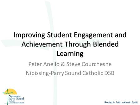 Improving Student Engagement and Achievement Through Blended Learning Peter Anello & Steve Courchesne Nipissing-Parry Sound Catholic DSB.