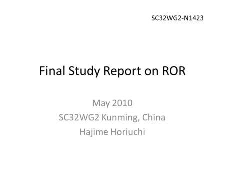 Final Study Report on ROR May 2010 SC32WG2 Kunming, China Hajime Horiuchi SC32WG2-N1423.