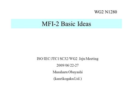 ISO/IEC/JTC1 SC32/WG2 Jeju Meeting 2009/06/22-27 Masaharu Obayashi (kanrikogaku Ltd.) MFI-2 Basic Ideas WG2 N1280.