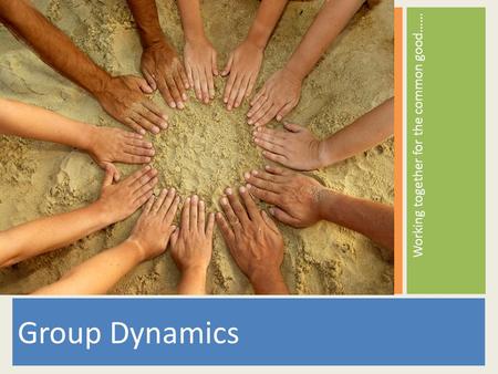 Group Dynamics Working together for the common good……