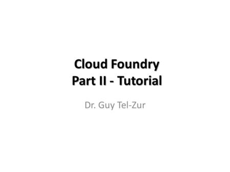 Cloud Foundry Part II - Tutorial Dr. Guy Tel-Zur.