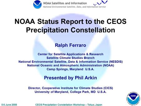 5-6 June 2008CEOS Precipitation Constellation Workshop – Tokyo, Japan NOAA Status Report to the CEOS Precipitation Constellation Ralph Ferraro Center for.