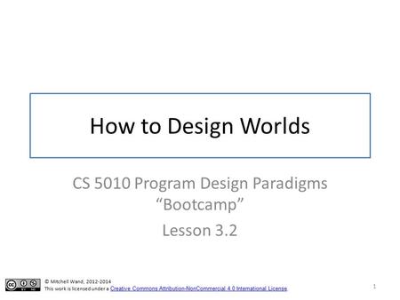 How to Design Worlds CS 5010 Program Design Paradigms “Bootcamp” Lesson 3.2 1 TexPoint fonts used in EMF. Read the TexPoint manual before you delete this.