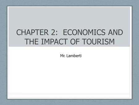 CHAPTER 2: ECONOMICS AND THE IMPACT OF TOURISM Mr. Lamberti.