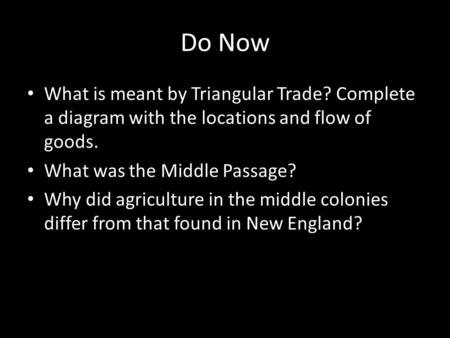 Do Now What is meant by Triangular Trade? Complete a diagram with the locations and flow of goods. What was the Middle Passage? Why did agriculture in.