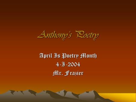 Anthony’s Poetry April Is Poetry Month 4-I-2004 Mr. Frazier.