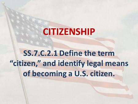 CITIZENSHIP SS.7.C.2.1 Define the term “citizen,” and identify legal means of becoming a U.S. citizen.