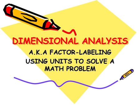 DIMENSIONAL ANALYSIS DIMENSIONAL ANALYSIS A.K.A FACTOR-LABELING USING UNITS TO SOLVE A MATH PROBLEM.