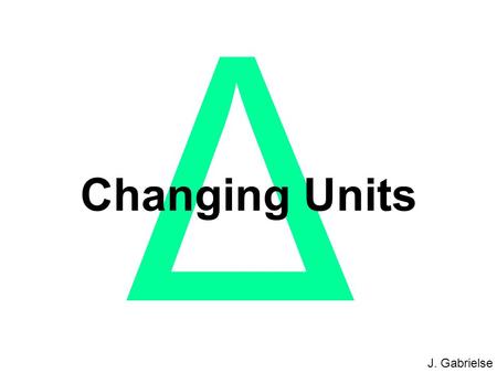 J. Gabrielse Δ Changing Units. J. Gabrielse The Problem Example: You need to know an answer in μg but your scale measures in mg. Sometimes you need a.