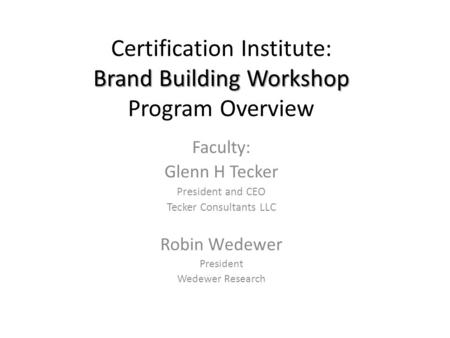 Brand Building Workshop Certification Institute: Brand Building Workshop Program Overview Faculty: Glenn H Tecker President and CEO Tecker Consultants.