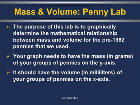 LPChem1415 Mass & Volume: Penny Lab  The purpose of this lab is to graphically determine the mathematical relationship between mass and volume for the.