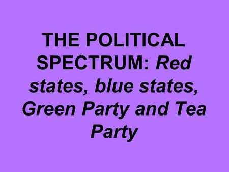 THE POLITICAL SPECTRUM: Red states, blue states, Green Party and Tea Party.