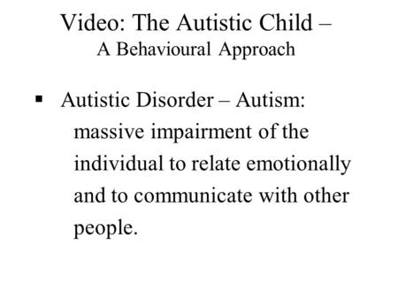 Video: The Autistic Child – A Behavioural Approach  Autistic Disorder – Autism: massive impairment of the individual to relate emotionally and to communicate.