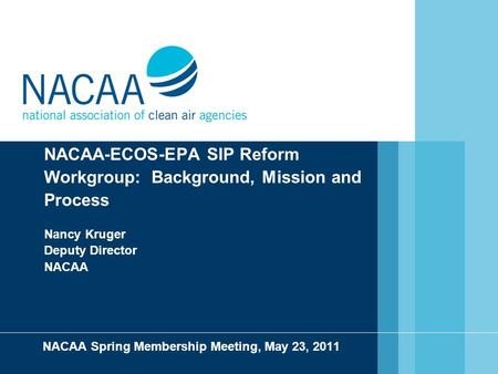 NACAA-ECOS-EPA SIP Reform Workgroup: Background, Mission and Process Nancy Kruger Deputy Director NACAA NACAA Spring Membership Meeting, May 23, 2011.