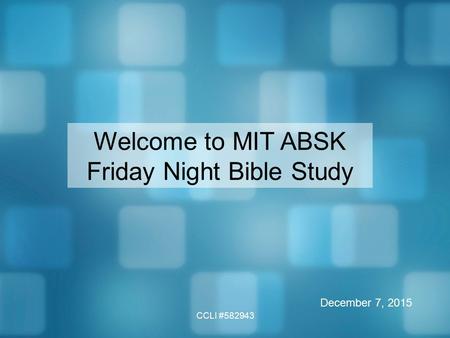 CCLI #582943 Welcome to MIT ABSK Friday Night Bible Study December 7, 2015.