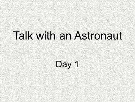 Talk with an Astronaut Day 1. Concept Talk What is life like for an astronaut?