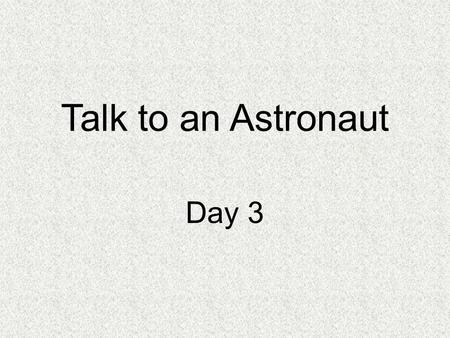 Talk to an Astronaut Day 3. Concept Talk What is life like for an astronaut?