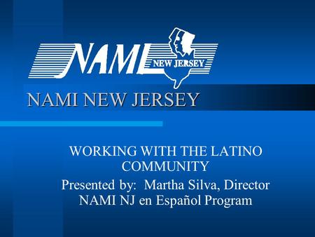 NAMI NEW JERSEY WORKING WITH THE LATINO COMMUNITY Presented by: Martha Silva, Director NAMI NJ en Español Program.