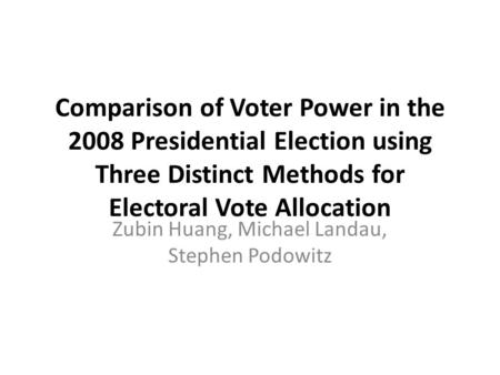 Comparison of Voter Power in the 2008 Presidential Election using Three Distinct Methods for Electoral Vote Allocation Zubin Huang, Michael Landau, Stephen.