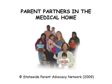 PARENT PARTNERS IN THE MEDICAL HOME © Statewide Parent Advocacy Network (2009)