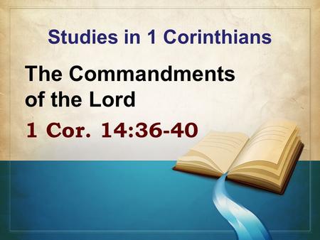 Studies in 1 Corinthians The Commandments of the Lord 1 Cor. 14:36-40.