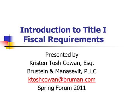 Introduction to Title I Fiscal Requirements Presented by Kristen Tosh Cowan, Esq. Brustein & Manasevit, PLLC Spring Forum 2011.