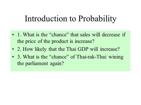 Introduction to Probability 1. What is the “chance” that sales will decrease if the price of the product is increase? 2. How likely that the Thai GDP will.