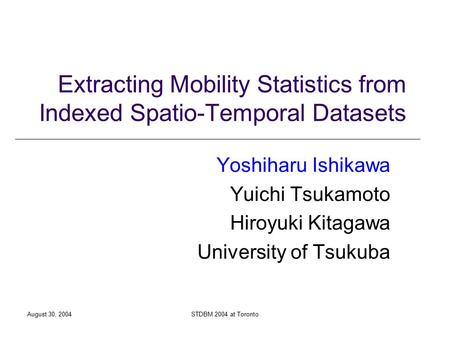 August 30, 2004STDBM 2004 at Toronto Extracting Mobility Statistics from Indexed Spatio-Temporal Datasets Yoshiharu Ishikawa Yuichi Tsukamoto Hiroyuki.