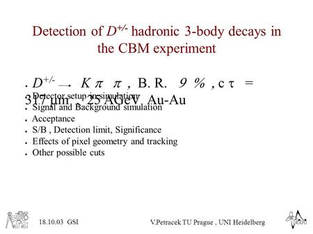 V.Petracek TU Prague, UNI Heidelberg 18.10.03 GSI Detection of D +/- hadronic 3-body decays in the CBM experiment ● D +/- K  B. R. 