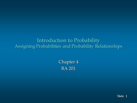 1 1 Slide Introduction to Probability Assigning Probabilities and Probability Relationships Chapter 4 BA 201.