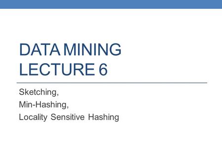 DATA MINING LECTURE 6 Sketching, Min-Hashing, Locality Sensitive Hashing.